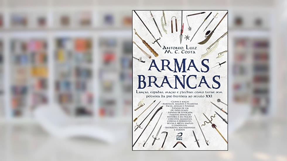 Armas Brancas. Lanças, Espadas, Maças e Flechas. Como Lutar sem Pólvora da Pré-História ao Século XXI, do autor Antonio Luiz M. C. Costa