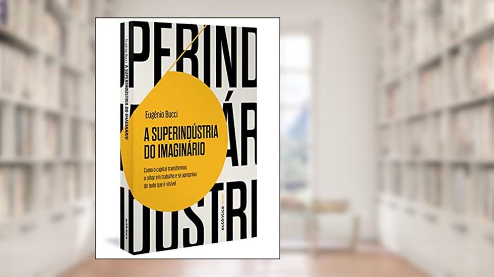 A superindústria do imaginário (Finalista Jabuti 2022): Como o capital transformou o olhar em trabalho e se apropriou de tudo que é visível, do autor Eugênio Bucci