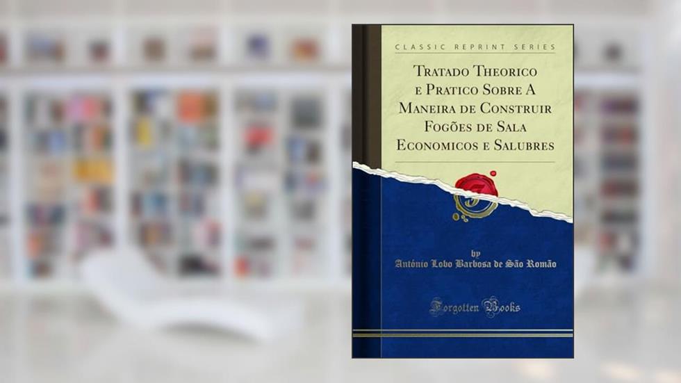 Tratado Theorico e Pratico Sobre A Maneira de Construir Fogões de Sala Economicos e Salubres (Classic Reprint), do autor António Lobo Barbosa de São Romão