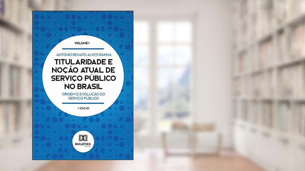 Titularidade e noção atual de serviço público no Brasil: origem e evolução do serviço público, do autor Antonio Renato Alves Rainha