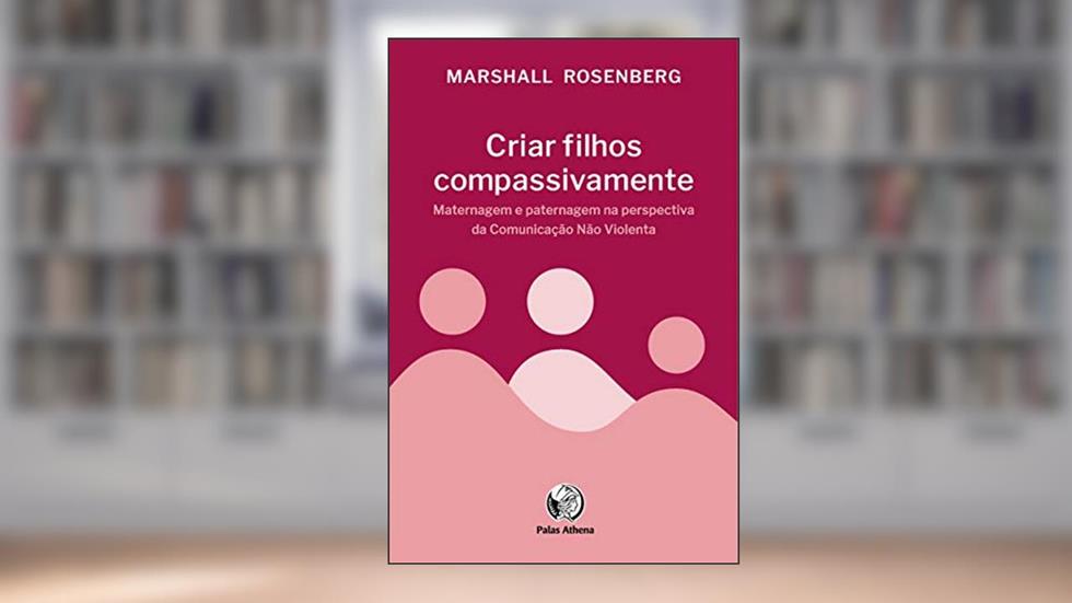 Criar filhos compassivamente: Maternagem e paternagem na perspectiva da Comunicação Não Violenta, do autor Marshall Rosemberg