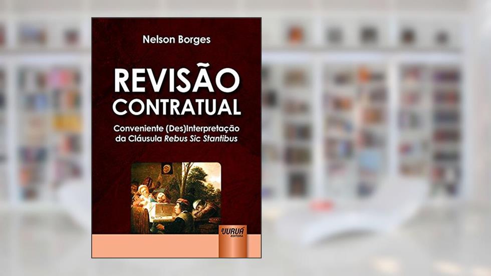 Revisão Contratual - Conveniente (Des)Interpretação da Cláusula Rebus Sic Stantibus, do autor Nelson Borges