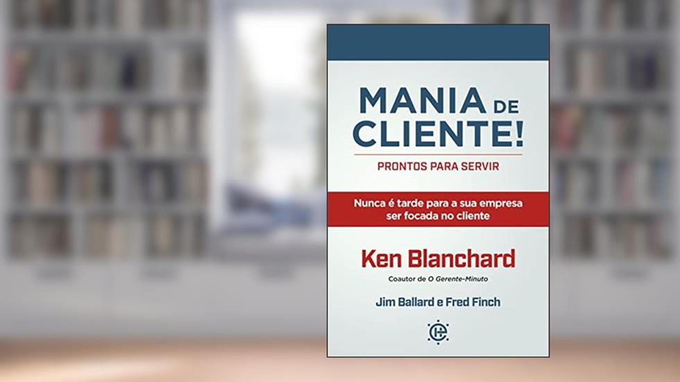Mania de Cliente! PRONTOS PARA SERVIR: Nunca é Tarde Para a sua Empresa ser Focada no Cliente, do autor Ken Blanchard