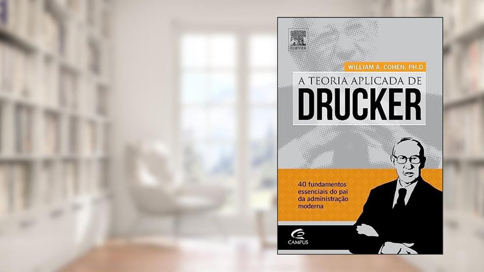 Teoria Aplicada de Drucker. 40 Fundamentos Essenciais do Pai da Administração Moderna, do autor William A. Cohen