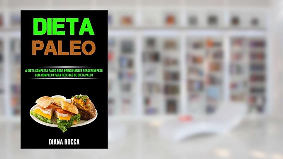 Dieta Paleo: A Dieta Completa Paleo Para Principiantes Perderem Peso (Guia Completo Para Receitas De Dieta Paleo), do autor Diana Rocca