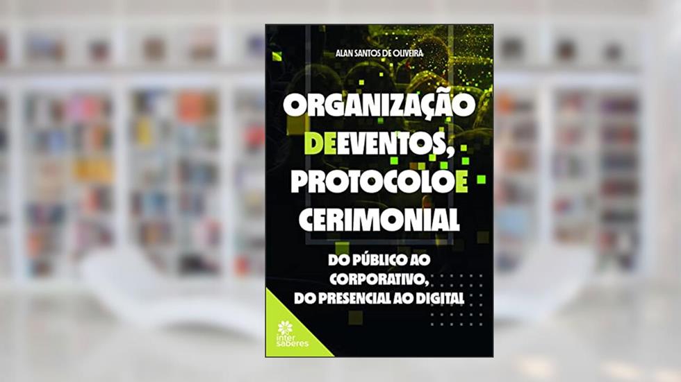Organização de eventos, protocolo e cerimonial:: do público ao corporativo, do presencial ao digital, do autor Alan Santos de Oliveira