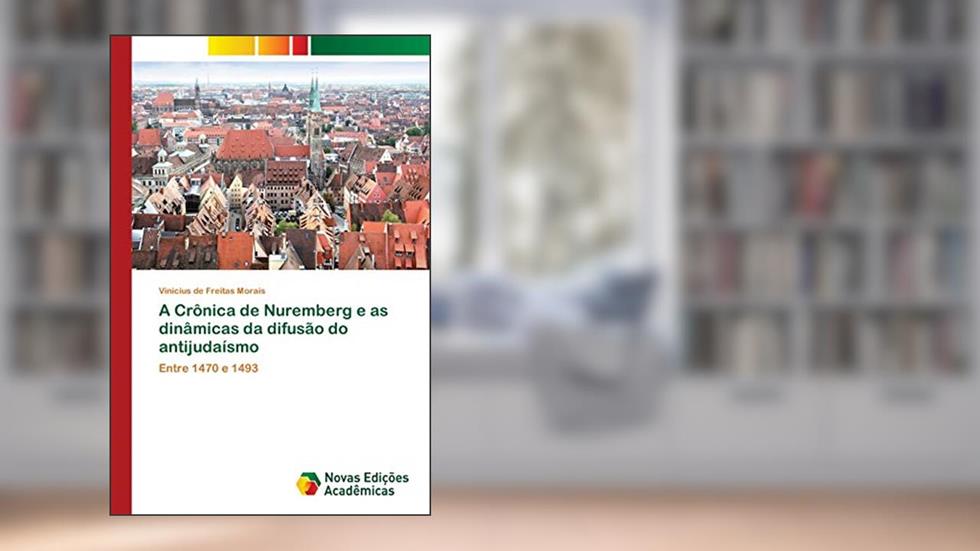 A Crônica de Nuremberg e as dinâmicas da difusão do antijudaísmo: Entre 1470 e 1493, do autor Vinicius de Freitas Morais