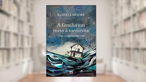 Capa de A família em meio à tormenta: Como a cruz redefine o lar, do autor Russell Moore