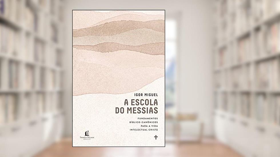 A escola do Messias: Fundamentos bíblico-canônicos para a vida intelectual cristã, do autor Igor Miguel