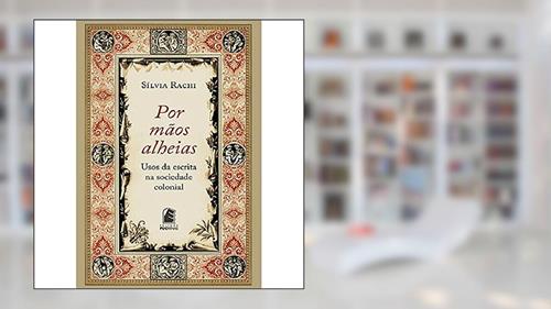 Capa de Por Mãos Alheias: Usos da Escrita na Sociedade Colonial, do autor Silvia Rachi