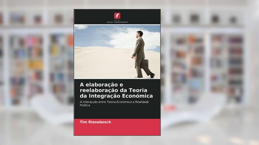A elaboração e reelaboração da Teoria da Integração Económica: A Interacção entre Teoria Económica e Realidade Política, do autor Tim Riesebosch