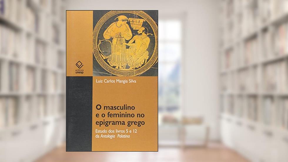O masculino e o feminino no epigrama grego: Estudo dos livros 5 e 12 da Antologia Palatina, do autor Luiz Carlos Mangia Silva
