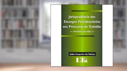 Capa de Jurisprudência Dos Encargos Previdênciarios Nos Processos Do Trabalho, do autor João Augusto da Palma