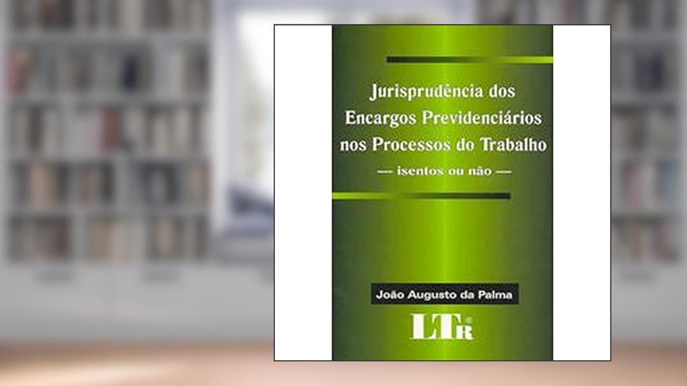Jurisprudência Dos Encargos Previdênciarios Nos Processos Do Trabalho, do autor João Augusto da Palma