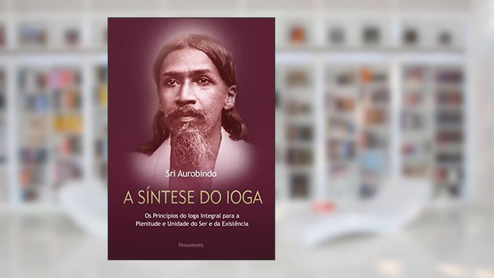 Síntese do Ioga: Toda Vida é Ioga, do autor Sri Aurobindo