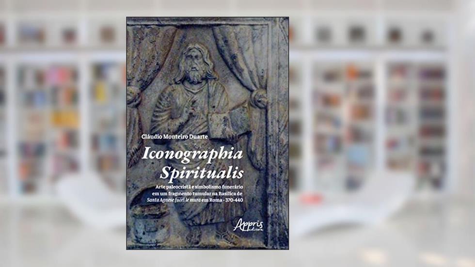 Iconographia Spiritualis: Arte Paleocristã e Simbolismo Funerário em um Fragmento Tumular na Basílica de Santa Agnese Fuori Le Mura em Roma - 370-440, do autor Cláudio Monteiro Duarte