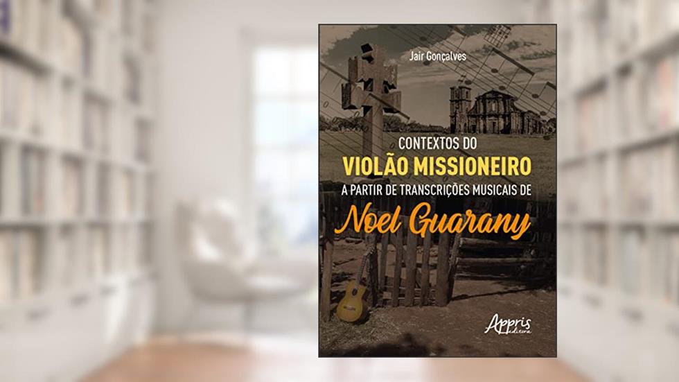 Contextos do Violão Missioneiro a Partir de Transcrições Musicais de Noel Guarany, do autor Jair Gonçalves