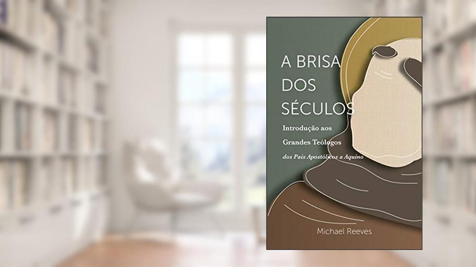 A Brisa Dos Séculos: Introdução Aos Grandes Teólogos - Dos Pais Apostólicos A Aquino, do autor Michael Reeves