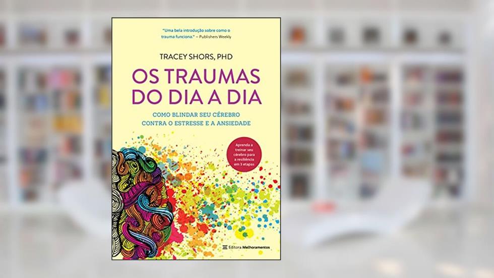 Os traumas do dia a dia: Como blindar seu cérebro contra o estresse e a ansiedade, do autor Tracey Shors  PhD