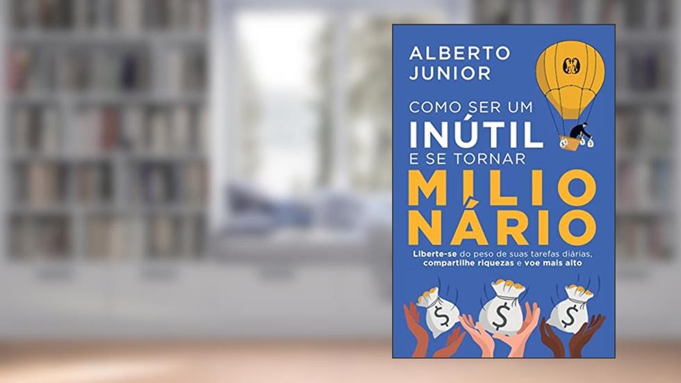 Como ser um inútil e se tornar milionário: Liberte-se do peso de suas tarefas diárias, compartilhe riquezas e voe mais alto, do autor Alberto Junior