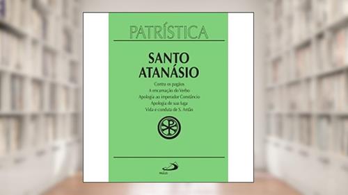 Capa de Patrística - Contra os Pagãos | A Encarnação do Verbo | Apologia ao Imperador Constâncio | Apologia de sua Fuga | Vida e Conduta de S. Antão - Vol. 18 (Volume 18), do autor Santo Atanásio