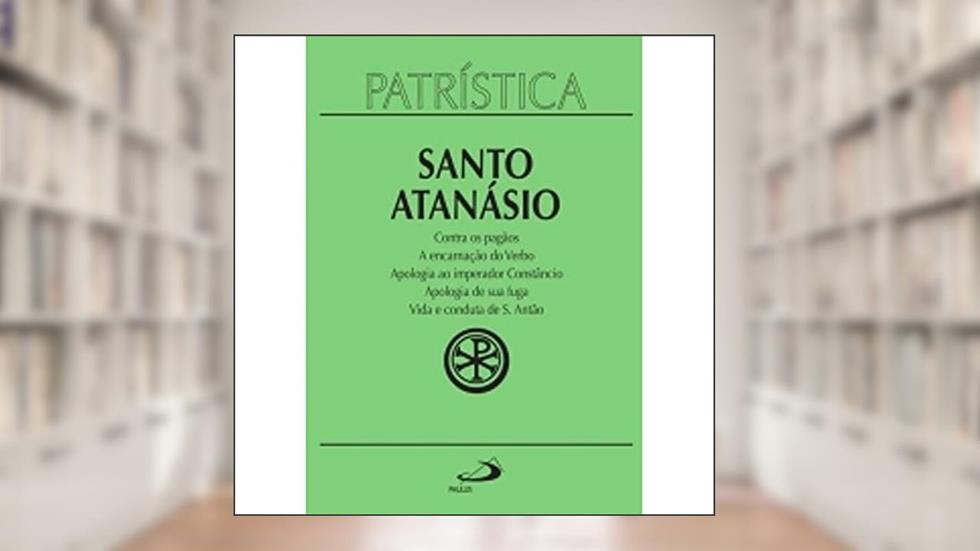 Patrística - Contra os Pagãos | A Encarnação do Verbo | Apologia ao Imperador Constâncio | Apologia de sua Fuga | Vida e Conduta de S. Antão - Vol. 18 (Volume 18), do autor Santo Atanásio