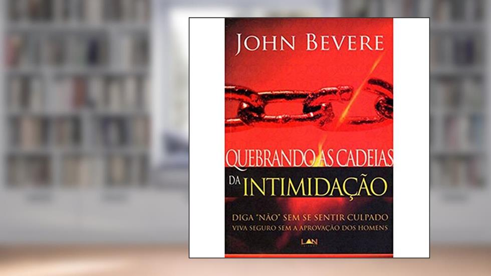 Quebrando as Cadeias da Intimidação. Diga não sem Se Sentir Culpado Viva Seguro sem a Aprovação dos Homens, do autor John Bevere