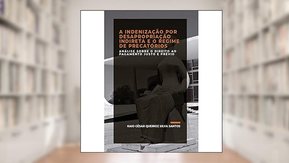 A INDENIZAÇÃO POR DESAPROPRIAÇÃO INDIRETA E O REGIME DE PRECATÓRIOS, do autor Santos  Kaio César Queiroz Silva