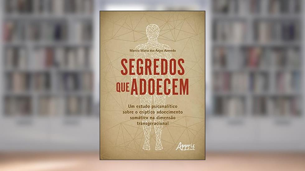 Segredos que Adoecem: Um Estudo Psicanalítico sobre o Críptico Adoecimento Somático na Dimensão Transgeracional, do autor Marcia Maria dos Anjos Azevedo