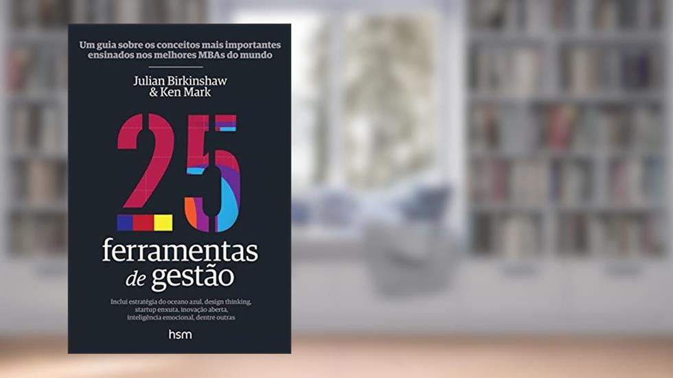 25 Ferramentas de Gestão. Um Guia Sobre os Conceitos Mais Importantes Ensinados nos Melhores Mbas do Mundo, do autor Julian Birkinshaw; Ken Mark