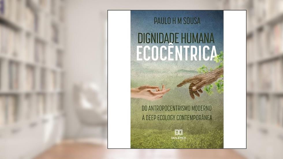 Dignidade humana ecocêntrica: do antropocentrismo moderno à deep ecology contemporânea, do autor Paulo H. M. Sousa.