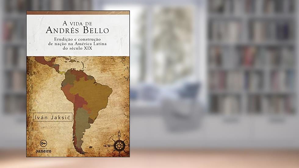 A vida de Andrés Bello: Erudição e construção de nação na América Latina do século XIX, do autor Iván Jaksic