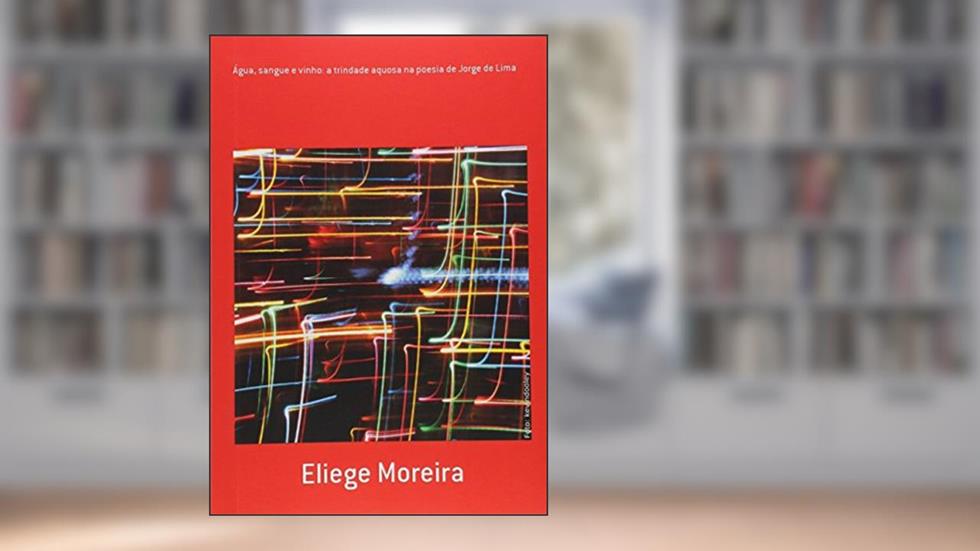 Água, Sangue e Vinho. A Trindade Aquosa na Poesia de Jorge de Lima, do autor Eliege Moreira
