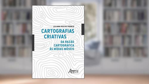 Capa de Cartografias criativas: da razão cartográfica às mídias móveis, do autor Juliana Rocha Franco