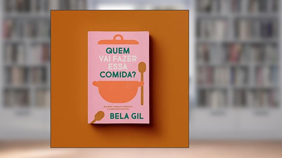 QUEM VAI FAZER ESSA COMIDA? - MULHERES, TRABALHO DOMÉSTICO E ALIMENTAÇÃO SAUDÁVEL, do autor BELA GIL
