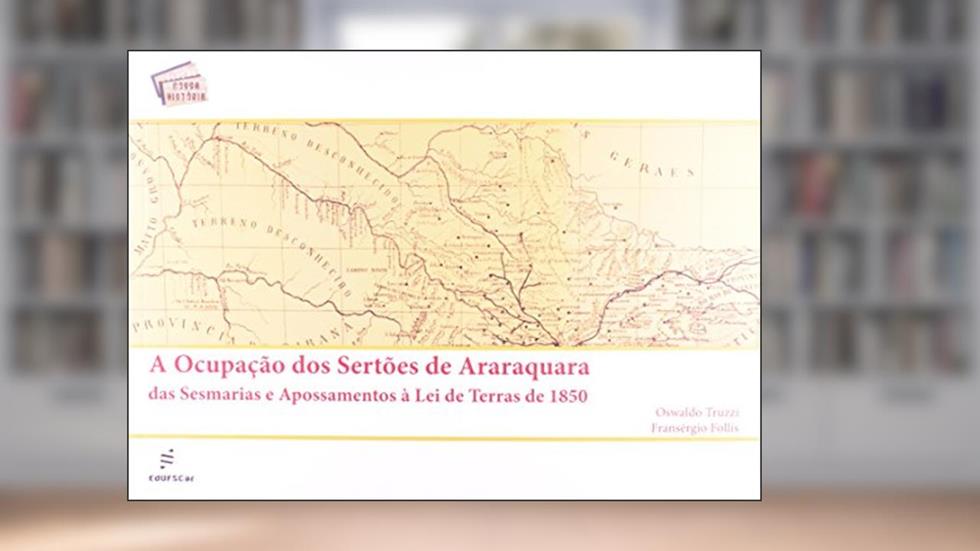 A ocupação dos sertões de Araraquara das Sesmarias e Apossamentos à Lei de terras de 1850, do autor Oswaldo Truzzi; Fransérgio Follis