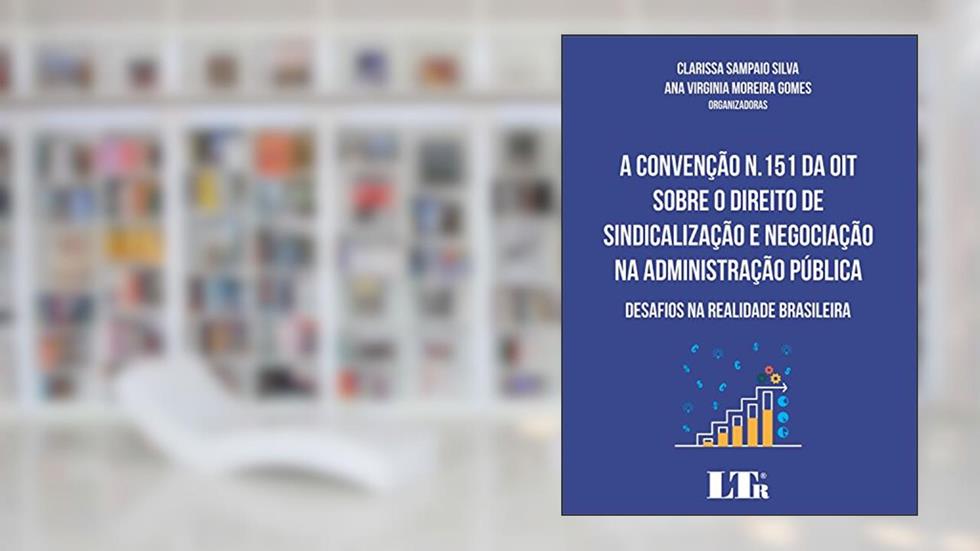 A Convenção N.151 da OIT Sobre o Direito de Sindicalização e Negociação na Administração Pública. Desafios na Realidade Brasileira, do autor Clarissa Sampaio Silva; Ana Virginia Moreira Gomes