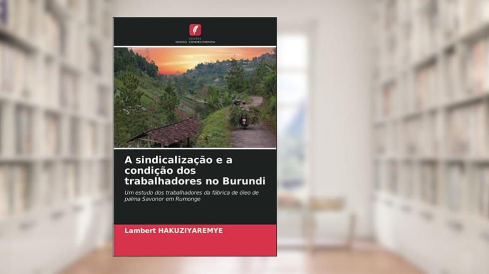 A sindicalização e a condição dos trabalhadores no Burundi: Um estudo dos trabalhadores da fábrica de óleo de palma Savonor em Rumonge, do autor Lambert Hakuziyaremye
