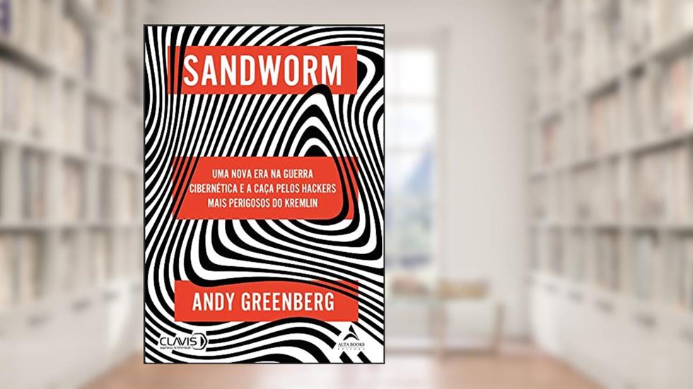 Sandworm: Uma Nova era na Guerra Cibernética e a Caça Pelos Hackers Mais Perigosos do Kremlin, do autor Andy Greenberg