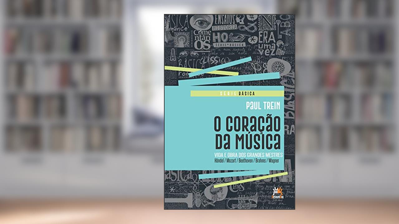 O coração da música: vida e obra dos grandes mestres, do autor Paul Trein