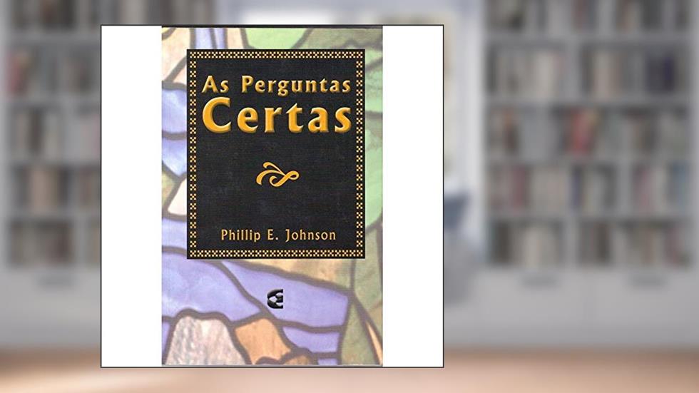 As Perguntas Certas, do autor Phillip E. Johnson
