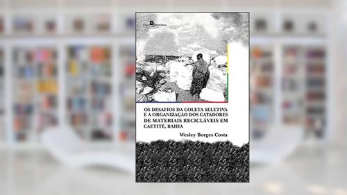 Capa de Os Desafios da Coleta Seletiva e a Organização dos Catadores de Materiais Recicláveis em Caetité, Bahia, do autor Wesley Borges Costa