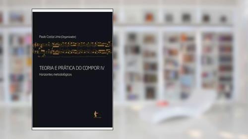 Capa de Teoria e Prática do Compor. Horizontes Metodológicos - Volume 4, do autor Paulo Costa Lima