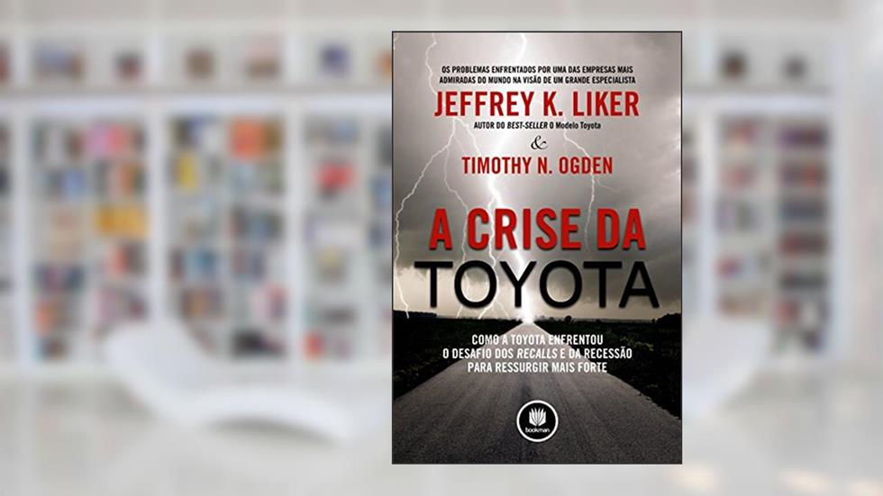 A Crise da Toyota: Como a Toyota Enfrentou o Desafio dos Recalls e da Recessão para Ressurgir Mais Forte, do autor Jeffrey K. Liker; Timothy N. Ogden