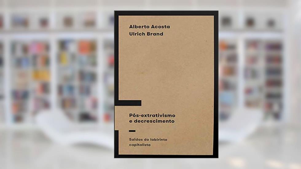 Pós-extrativismo e Decrescimento: Saídas do Labirinto Capitalista, do autor Alberto Acosta; Ulrich Brand