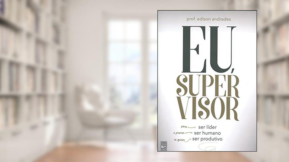 Eu Supervisor. Para Ser Líder, É Preciso Ser Humano Se Quiser Ser Produtivo, do autor Andrades Edison