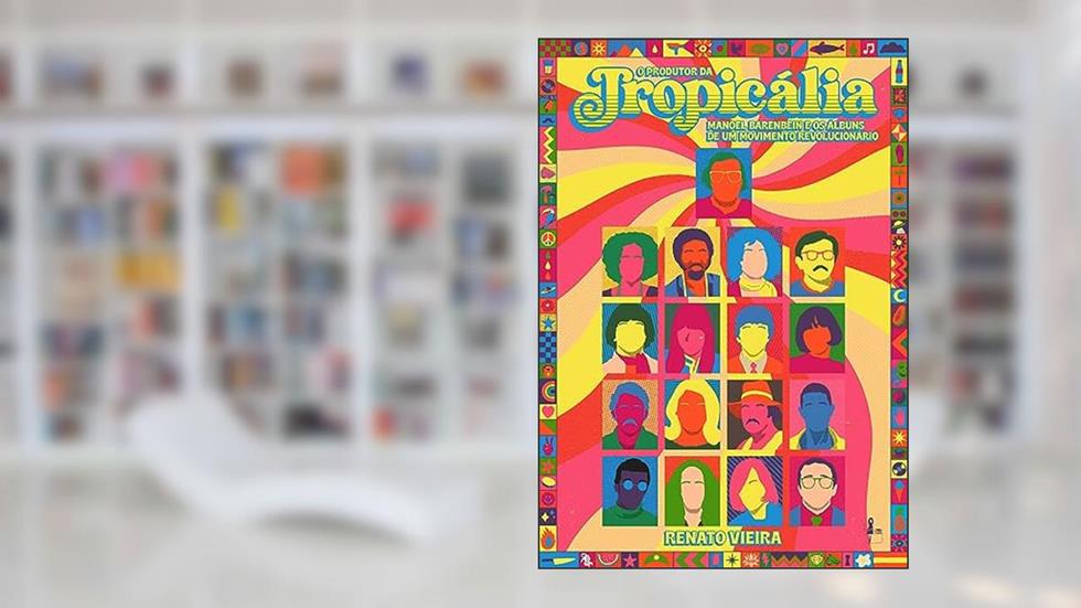 O produtor da Tropicália: Manoel Barenbein e os álbuns de um movimento revolucionário, do autor Renato Vieira