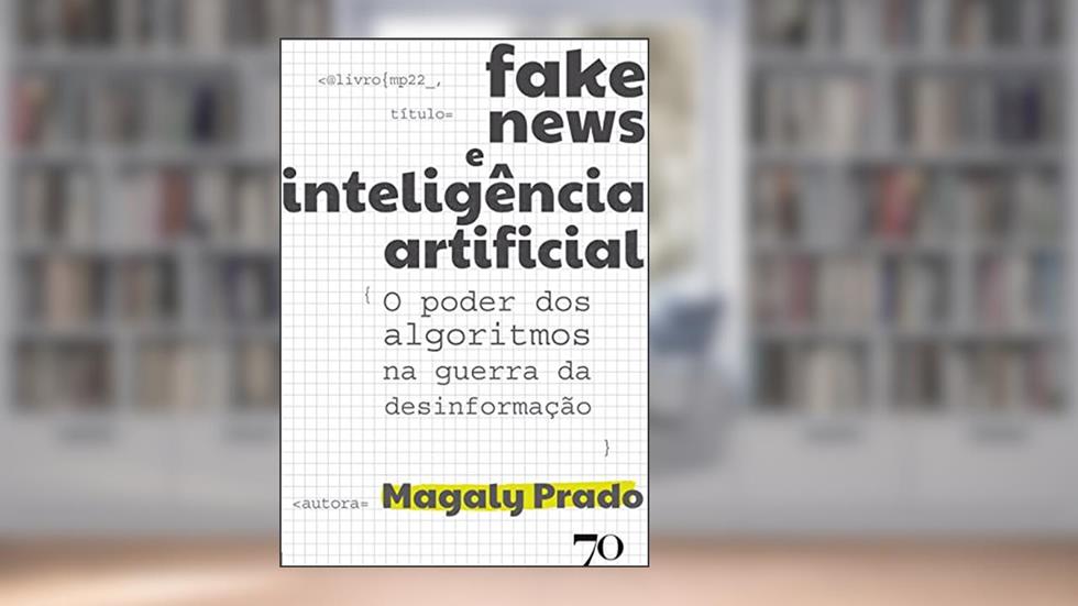 Fake News e Inteligência Artificial: o Poder dos Algoritmos na Guerra da Desinformação, do autor Magaly Prado