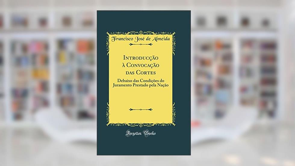 Introducção à Convocação das Cortes: Debaixo das Condições do Juramento Prestado pela Nação (Classic Reprint), do autor Francisco José de Almeida