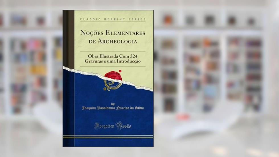 Noções Elementares de Archeologia: Obra Illustrada Com 324 Gravuras e uma Introducção (Classic Reprint), do autor Joaquim Possidonio Narciso da Silva